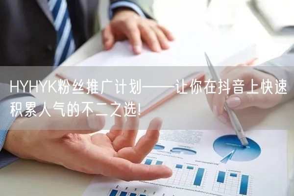 HYHYK粉丝推广计划——让你在抖音上快速积累人气的不二之选!