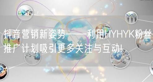 抖音营销新姿势——利用HYHYK粉丝推广计划吸引更多关注与互动!