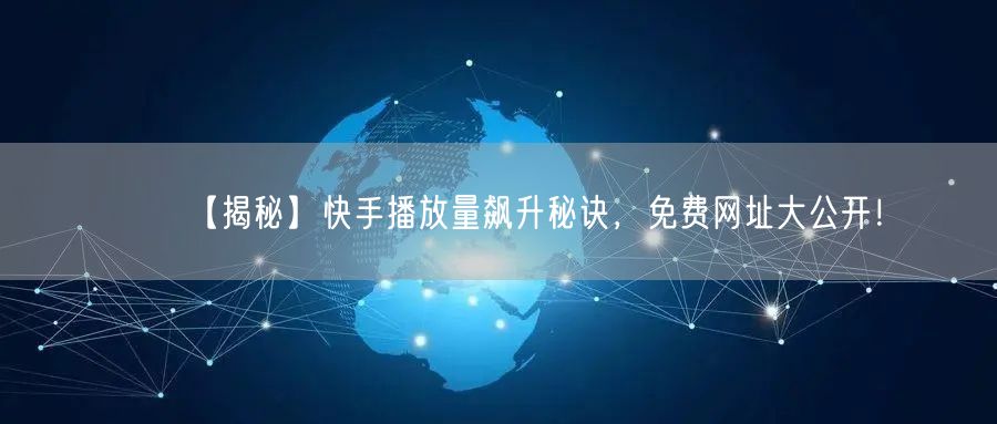 【揭秘】快手播放量飙升秘诀，免费网址大公开！