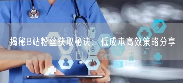揭秘B站粉丝获取秘诀：低成本高效策略分享