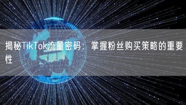 揭秘TikTok流量密码：掌握粉丝购买策略的重要性