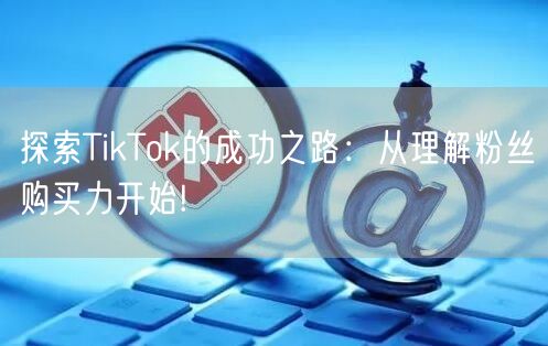 探索TikTok的成功之路：从理解粉丝购买力开始!