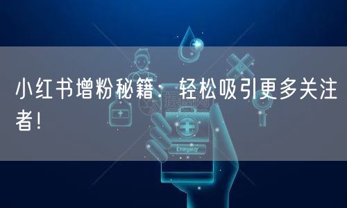 小红书增粉秘籍：轻松吸引更多关注者！