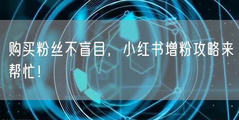 购买粉丝不盲目，小红书增粉攻略来帮忙！