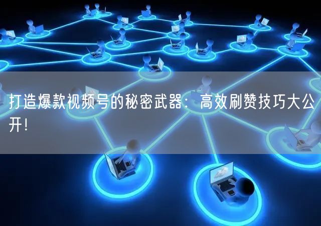 打造爆款视频号的秘密武器：高效刷赞技巧大公开！
