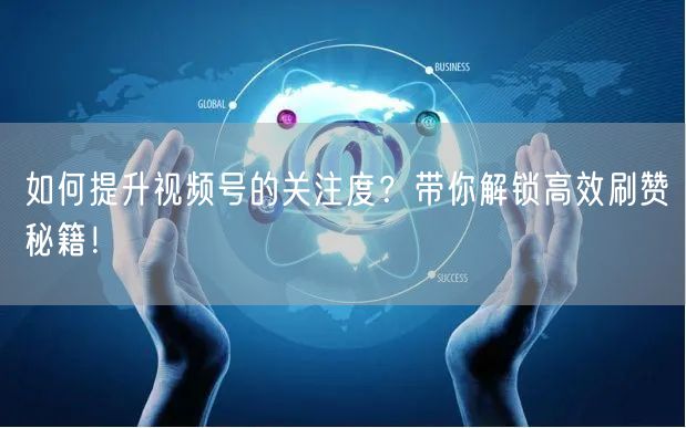 如何提升视频号的关注度？带你解锁高效刷赞秘籍！