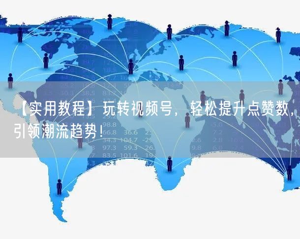 【实用教程】玩转视频号，轻松提升点赞数，引领潮流趋势！