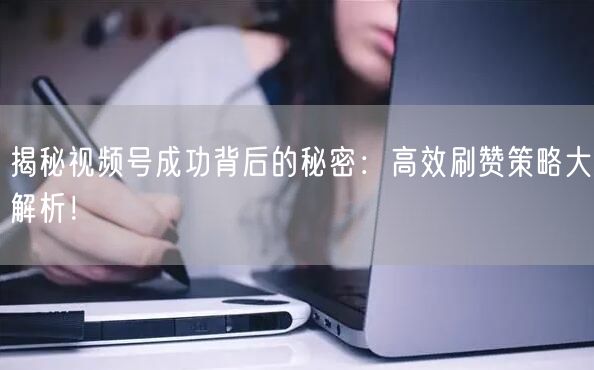 揭秘视频号成功背后的秘密：高效刷赞策略大解析！