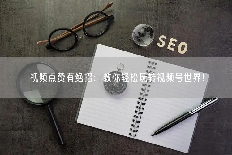 视频点赞有绝招：教你轻松玩转视频号世界！