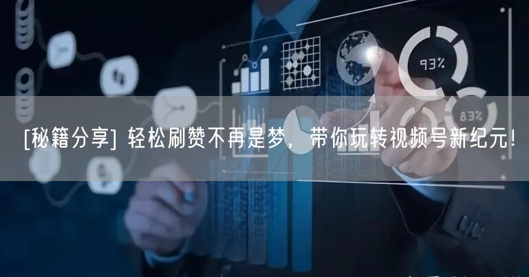 [秘籍分享] 轻松刷赞不再是梦，带你玩转视频号新纪元！