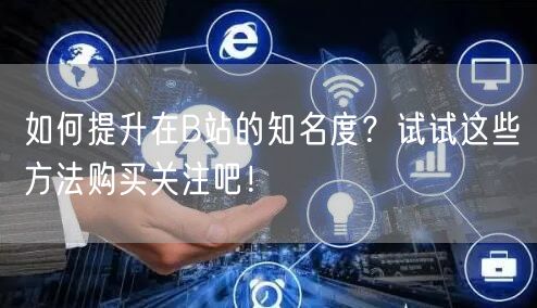 如何提升在B站的知名度？试试这些方法购买关注吧！