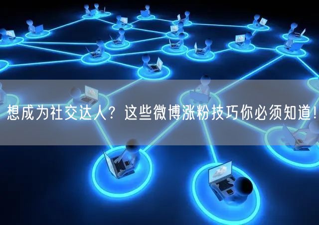 想成为社交达人？这些微博涨粉技巧你必须知道！