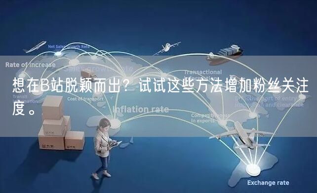 想在B站脱颖而出？试试这些方法增加粉丝关注度。
