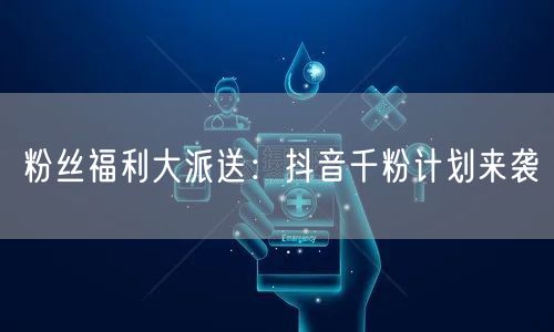 粉丝福利大派送：抖音千粉计划来袭