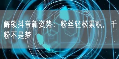 解锁抖音新姿势：粉丝轻松累积，千粉不是梦