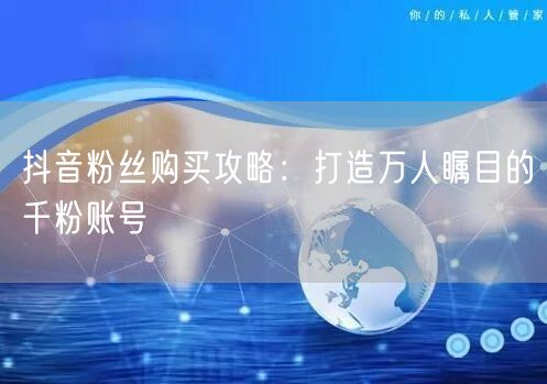 抖音粉丝购买攻略：打造万人瞩目的千粉账号