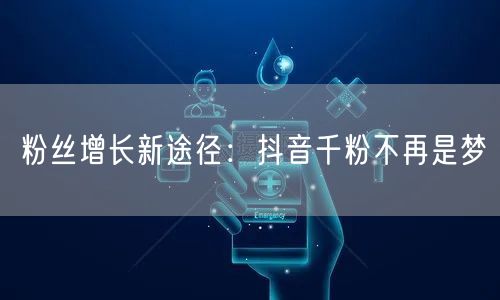 粉丝增长新途径：抖音千粉不再是梦