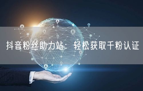 抖音粉丝助力站：轻松获取千粉认证