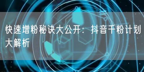 快速增粉秘诀大公开：抖音千粉计划大解析