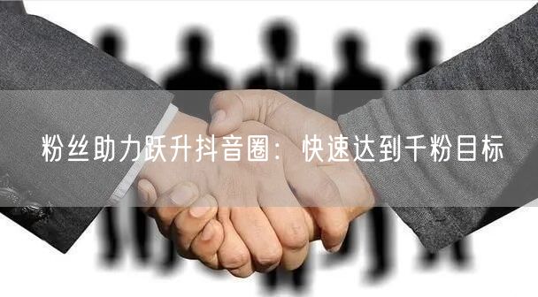 粉丝助力跃升抖音圈：快速达到千粉目标