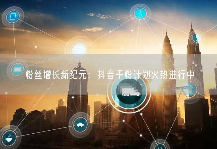粉丝增长新纪元：抖音千粉计划火热进行中