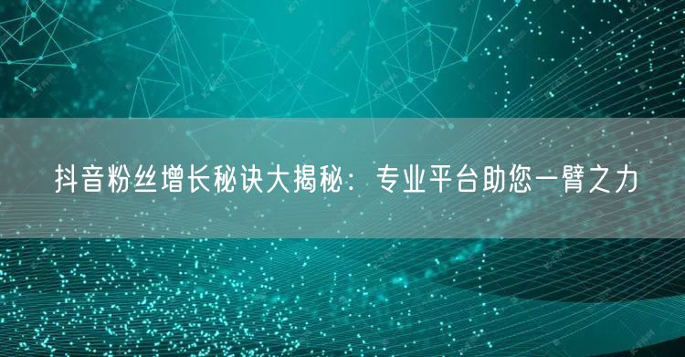 抖音粉丝增长秘诀大揭秘：专业平台助您一臂之力