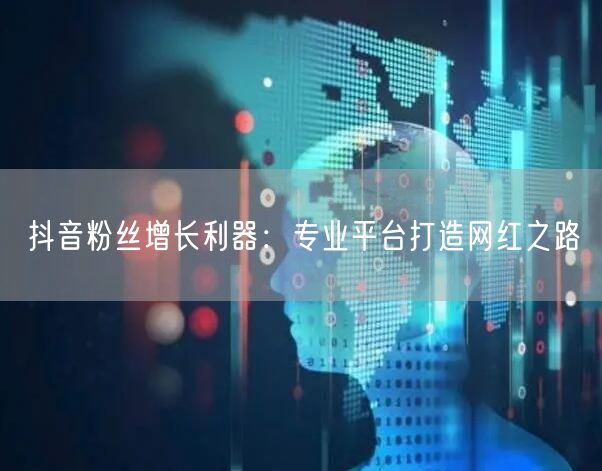 抖音粉丝增长利器：专业平台打造网红之路