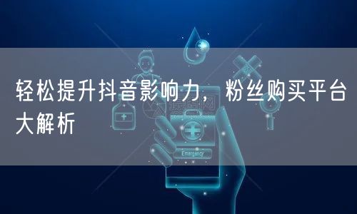 轻松提升抖音影响力，粉丝购买平台大解析
