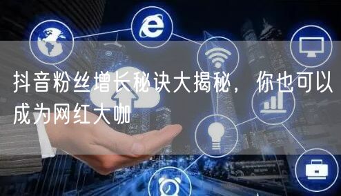 抖音粉丝增长秘诀大揭秘，你也可以成为网红大咖
