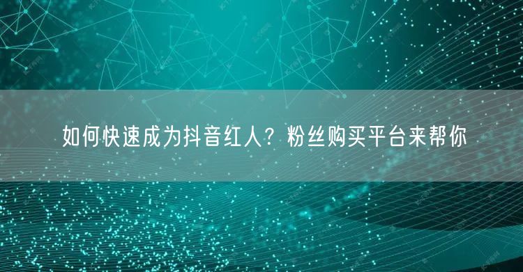 如何快速成为抖音红人？粉丝购买平台来帮你