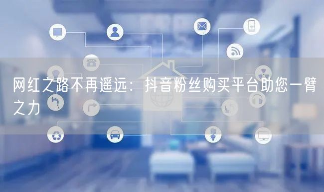 网红之路不再遥远：抖音粉丝购买平台助您一臂之力