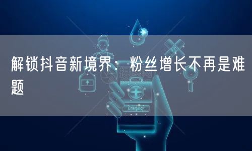 解锁抖音新境界：粉丝增长不再是难题