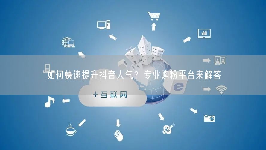 如何快速提升抖音人气？专业购粉平台来解答