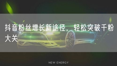 抖音粉丝增长新途径，轻松突破千粉大关