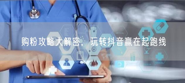 购粉攻略大解密，玩转抖音赢在起跑线