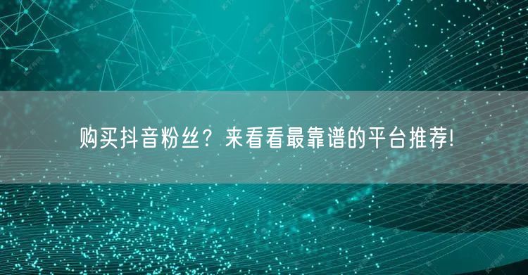 购买抖音粉丝？来看看最靠谱的平台推荐!