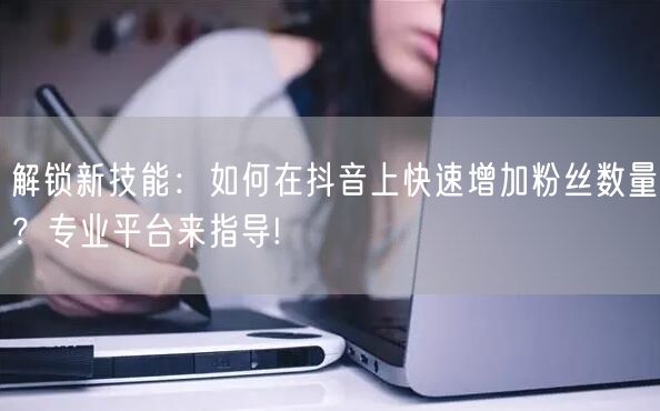 解锁新技能：如何在抖音上快速增加粉丝数量？专业平台来指导!