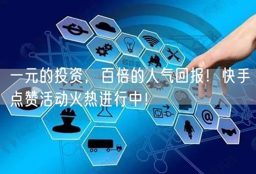 一元的投资，百倍的人气回报！快手点赞活动火热进行中！