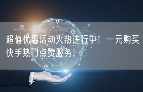 超值优惠活动火热进行中！一元购买快手热门点赞服务！