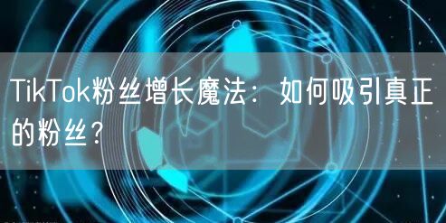 TikTok粉丝增长魔法：如何吸引真正的粉丝？