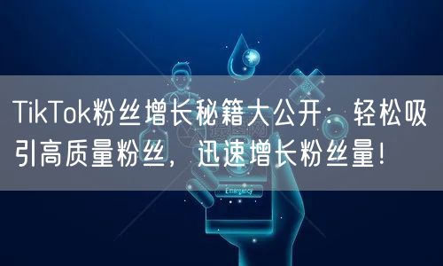 TikTok粉丝增长秘籍大公开：轻松吸引高质量粉丝，迅速增长粉丝量！