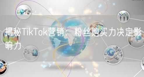 揭秘TikTok营销：粉丝购买力决定影响力