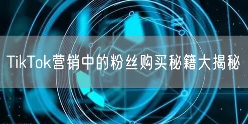 TikTok营销中的粉丝购买秘籍大揭秘