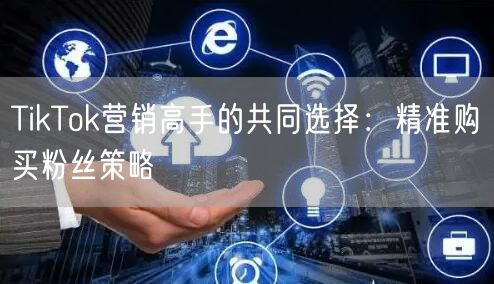 TikTok营销高手的共同选择：精准购买粉丝策略