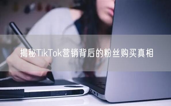 揭秘TikTok营销背后的粉丝购买真相