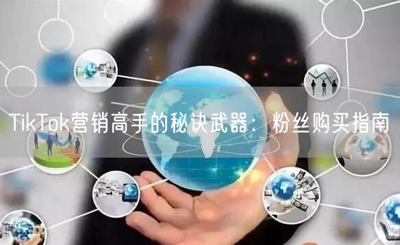 TikTok营销高手的秘诀武器：粉丝购买指南