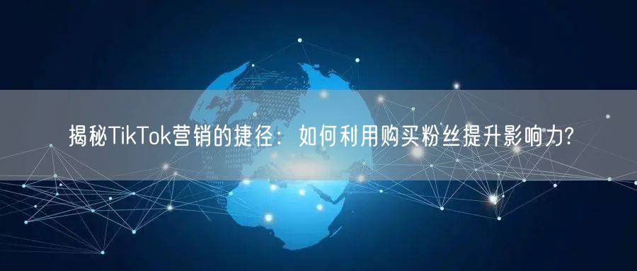 揭秘TikTok营销的捷径：如何利用购买粉丝提升影响力?