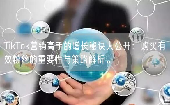 TikTok营销高手的增长秘诀大公开：购买有效粉丝的重要性与策略解析。