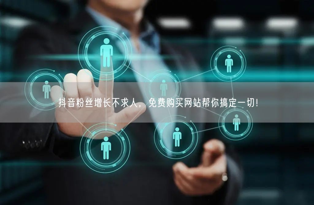 抖音粉丝增长不求人，免费购买网站帮你搞定一切！