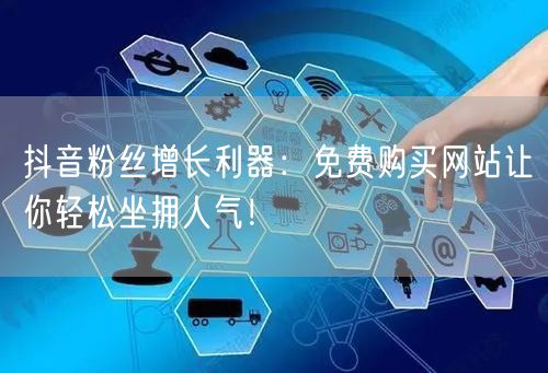 抖音粉丝增长利器：免费购买网站让你轻松坐拥人气！
